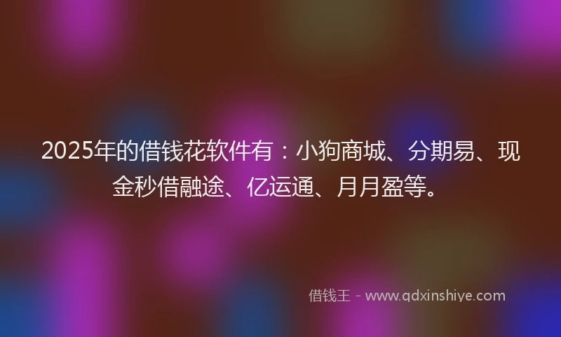 2025年的借钱花软件有：小狗商城、分期易、现金秒借融途、亿运通、月月盈等。