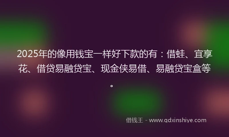 2025年的像用钱宝一样好下款的有：借蛙、宜享花、借贷易融贷宝、现金侠易借、易融贷宝盒等。