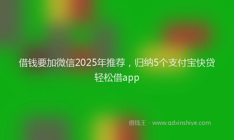 借钱要加微信2025年推荐，归纳5个支付宝快贷轻松借app