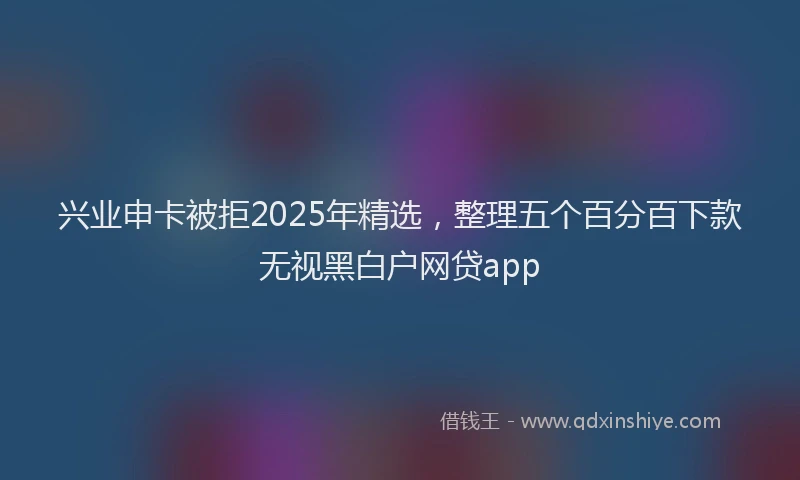 兴业申卡被拒2025年精选，整理五个百分百下款无视黑白户网贷app