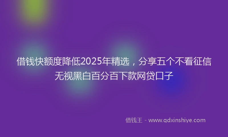 借钱快额度降低2025年精选，分享五个不看征信无视黑白百分百下款网贷口子