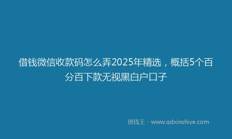 借钱微信收款码怎么弄2025年精选，概括5个百分百下款无视黑白户口子