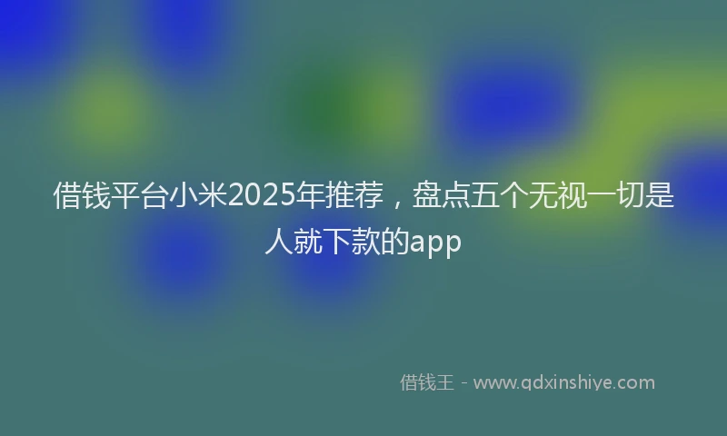 借钱平台小米2025年推荐，盘点五个无视一切是人就下款的app