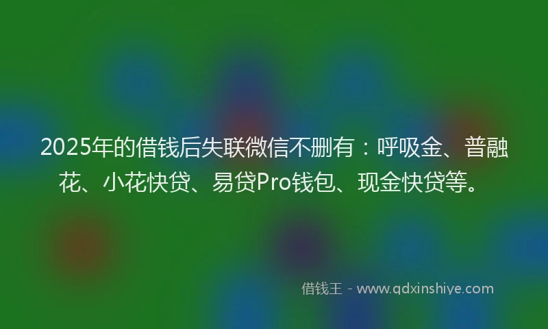 2025年的借钱后失联微信不删有：呼吸金、普融花、小花快贷、易贷Pro钱包、现金快贷等。