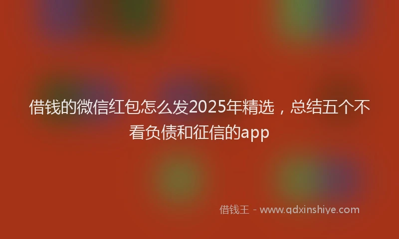 借钱的微信红包怎么发2025年精选，总结五个不看负债和征信的app