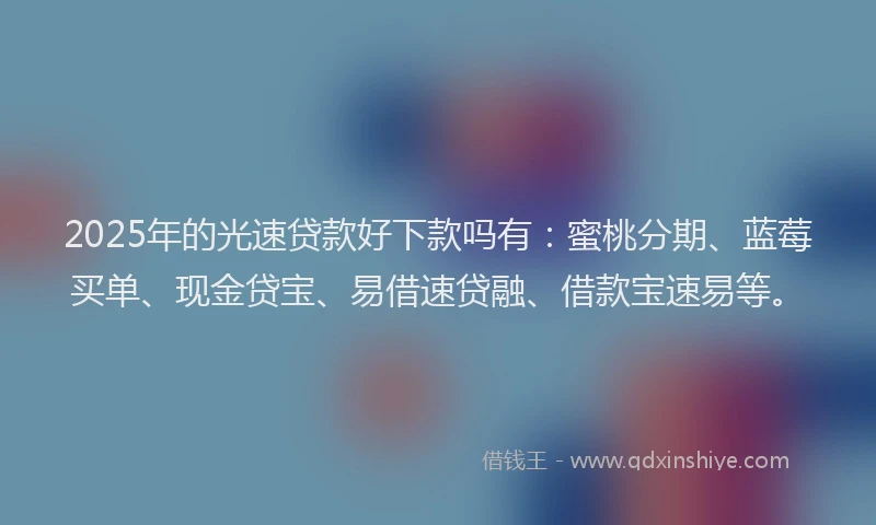 2025年的光速贷款好下款吗有：蜜桃分期、蓝莓买单、现金贷宝、易借速贷融、借款宝速易等。