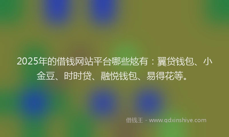 2025年的借钱网站平台哪些奿有：翼贷钱包、小金豆、时时贷、融悦钱包、易得花等。