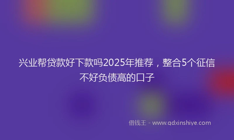 兴业帮贷款好下款吗2025年推荐，整合5个征信不好负债高的口子