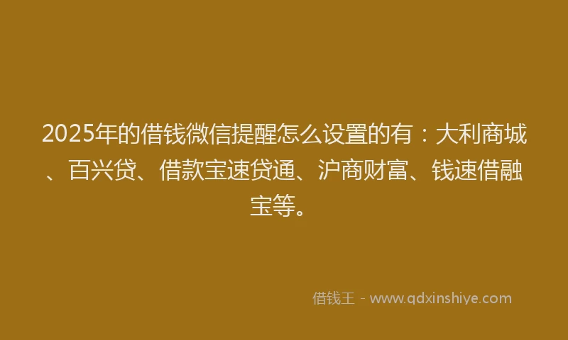 2025年的借钱微信提醒怎么设置的有：大利商城、百兴贷、借款宝速贷通、沪商财富、钱速借融宝等。