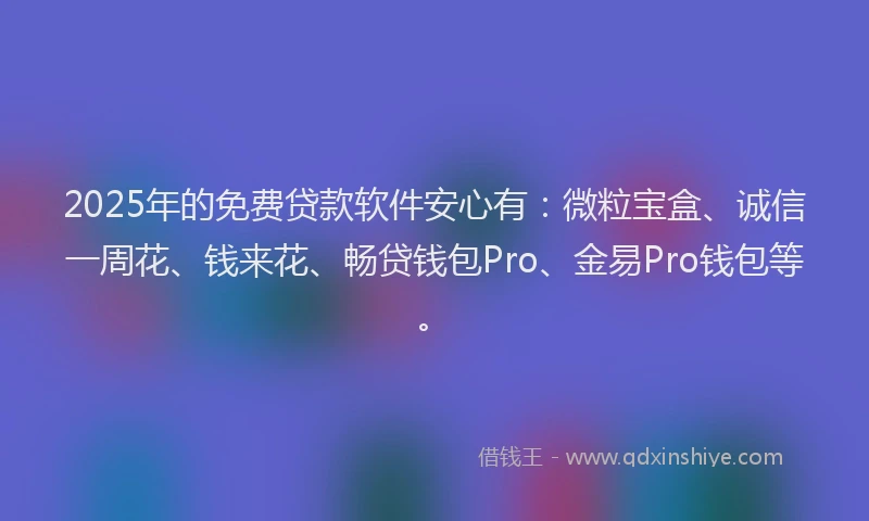 2025年的免费贷款软件安心有：微粒宝盒、诚信一周花、钱来花、畅贷钱包Pro、金易Pro钱包等。