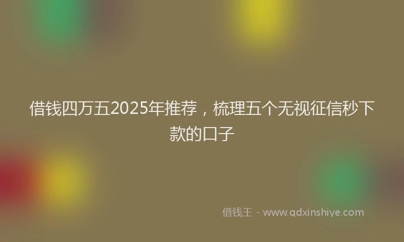 借钱四万五2025年推荐，梳理五个无视征信秒下款的口子