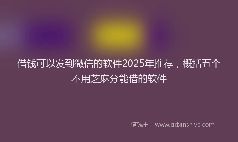 借钱可以发到微信的软件2025年推荐，概括五个不用芝麻分能借的软件
