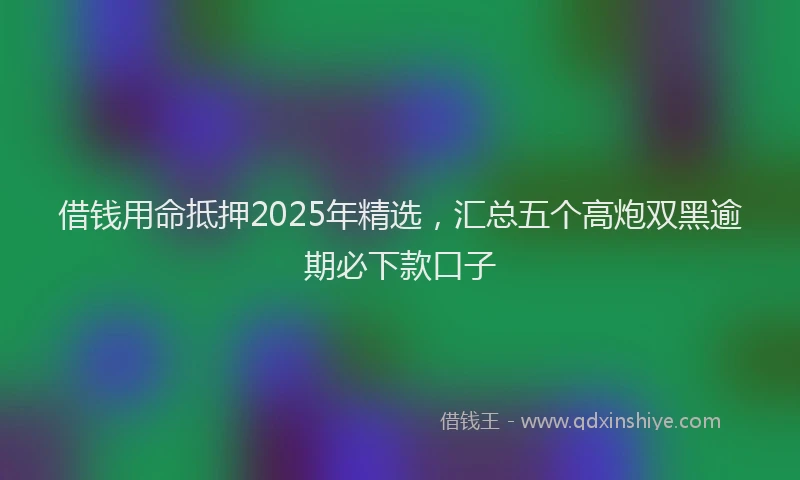 借钱用命抵押2025年精选，汇总五个高炮双黑逾期必下款口子