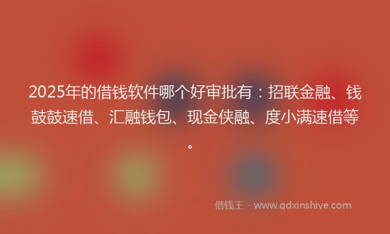 2025年的借钱软件哪个好审批有：招联金融、钱鼓鼓速借、汇融钱包、现金侠融、度小满速借等。