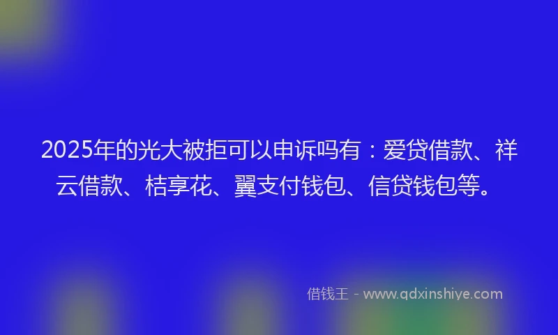 2025年的光大被拒可以申诉吗有：爱贷借款、祥云借款、桔享花、翼支付钱包、信贷钱包等。