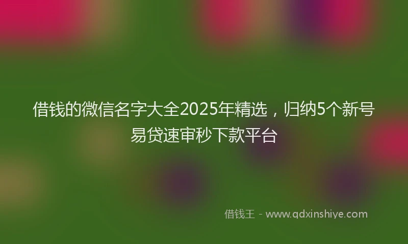 借钱的微信名字大全2025年精选，归纳5个新号易贷速审秒下款平台