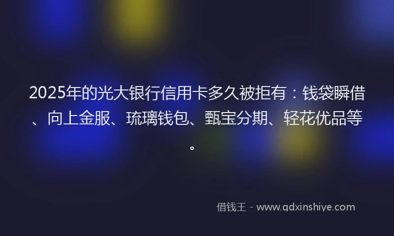 2025年的光大银行信用卡多久被拒有：钱袋瞬借、向上金服、琉璃钱包、甄宝分期、轻花优品等。