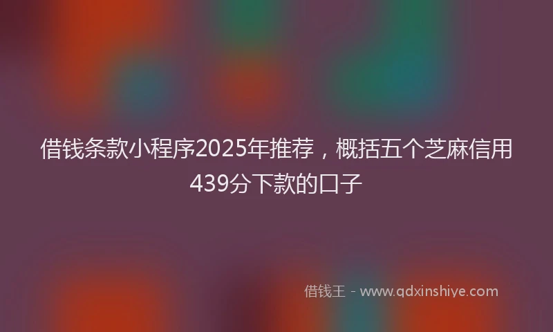 借钱条款小程序2025年推荐，概括五个芝麻信用439分下款的口子