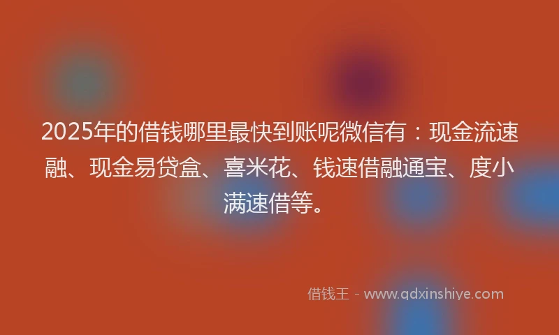 2025年的借钱哪里最快到账呢微信有：现金流速融、现金易贷盒、喜米花、钱速借融通宝、度小满速借等。