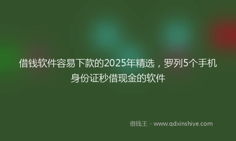 借钱软件容易下款的2025年精选，罗列5个手机身份证秒借现金的软件