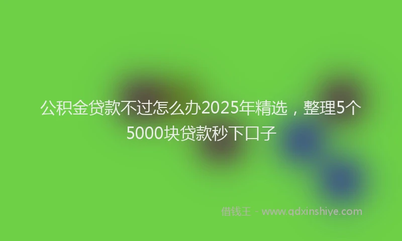 公积金贷款不过怎么办2025年精选，整理5个5000块贷款秒下口子