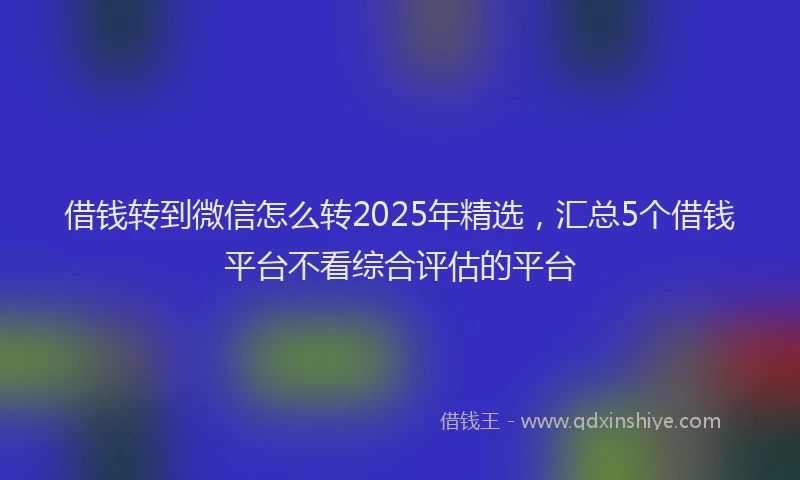 借钱转到微信怎么转2025年精选，汇总5个借钱平台不看综合评估的平台
