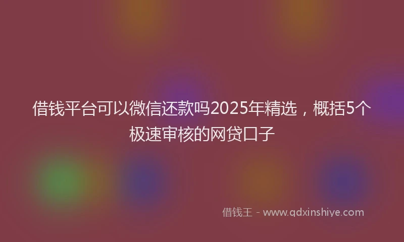 借钱平台可以微信还款吗2025年精选，概括5个极速审核的网贷口子