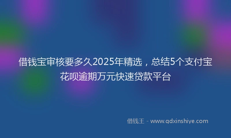 借钱宝审核要多久2025年精选，总结5个支付宝花呗逾期万元快速贷款平台