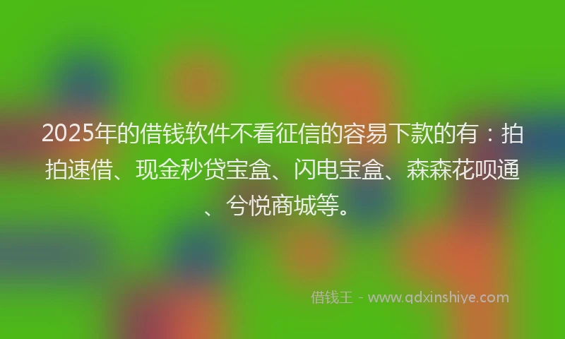 2025年的借钱软件不看征信的容易下款的有：拍拍速借、现金秒贷宝盒、闪电宝盒、森森花呗通、兮悦商城等。