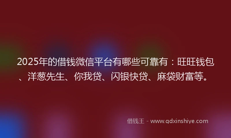 2025年的借钱微信平台有哪些可靠有：旺旺钱包、洋葱先生、你我贷、闪银快贷、麻袋财富等。