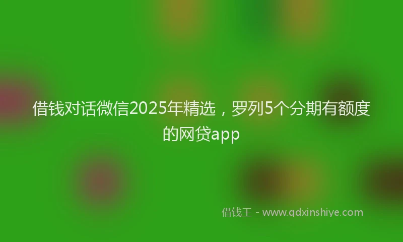 借钱对话微信2025年精选，罗列5个分期有额度的网贷app