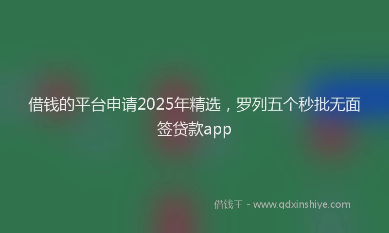 借钱的平台申请2025年精选，罗列五个秒批无面签贷款app