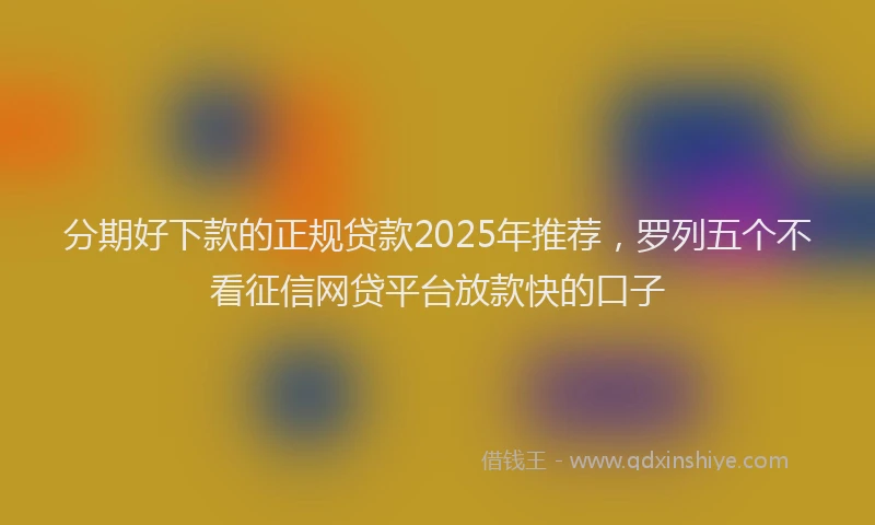 分期好下款的正规贷款2025年推荐，罗列五个不看征信网贷平台放款快的口子