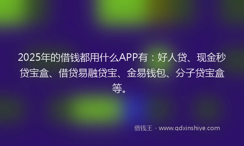 2025年的借钱都用什么APP有：好人贷、现金秒贷宝盒、借贷易融贷宝、金易钱包、分子贷宝盒等。