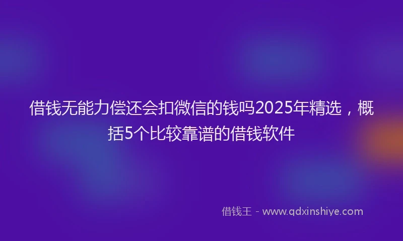 借钱无能力偿还会扣微信的钱吗2025年精选，概括5个比较靠谱的借钱软件