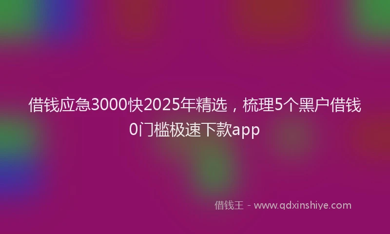 借钱应急3000快2025年精选，梳理5个黑户借钱0门槛极速下款app