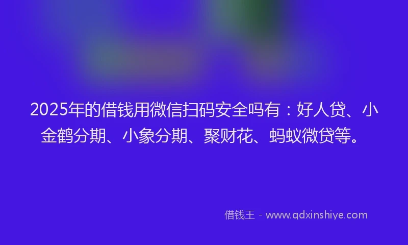 2025年的借钱用微信扫码安全吗有：好人贷、小金鹤分期、小象分期、聚财花、蚂蚁微贷等。