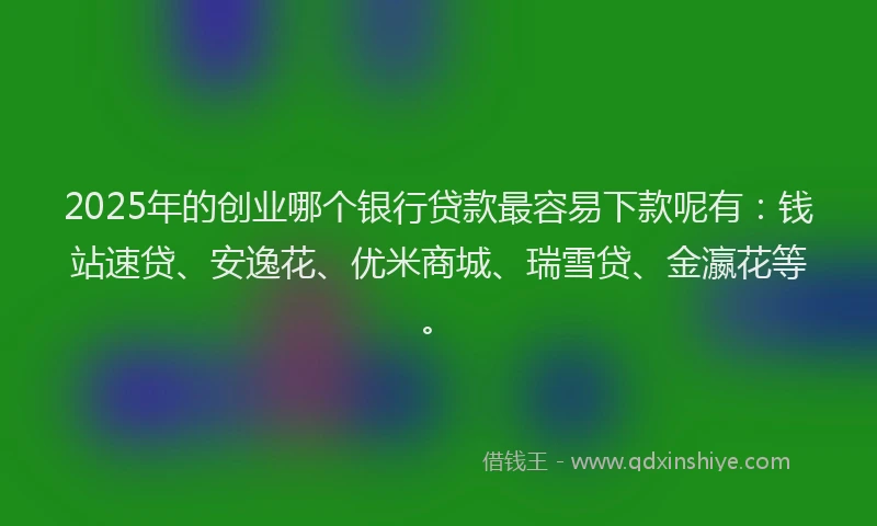 2025年的创业哪个银行贷款最容易下款呢有：钱站速贷、安逸花、优米商城、瑞雪贷、金瀛花等。