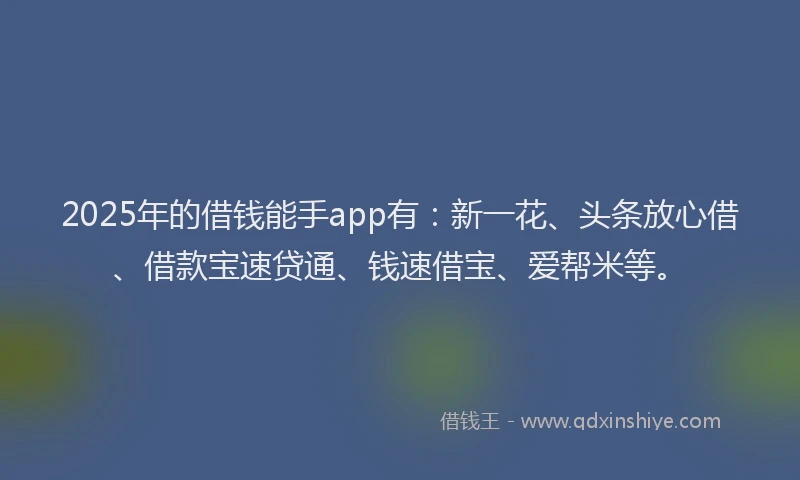 2025年的借钱能手app有：新一花、头条放心借、借款宝速贷通、钱速借宝、爱帮米等。