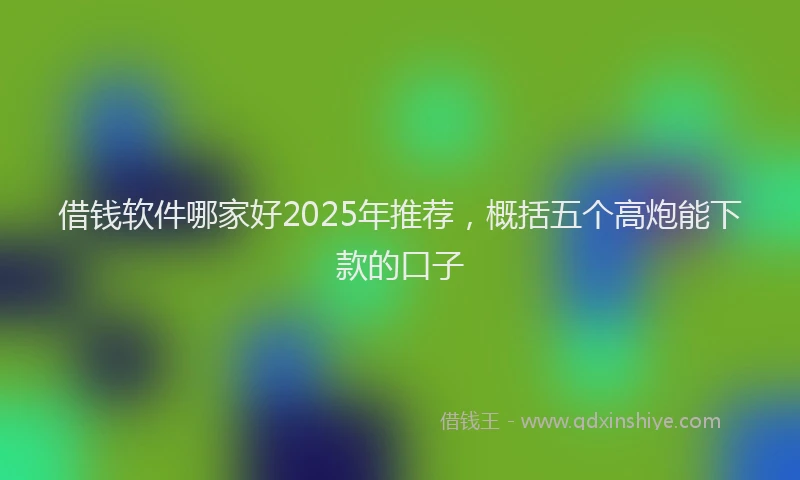 借钱软件哪家好2025年推荐，概括五个高炮能下款的口子