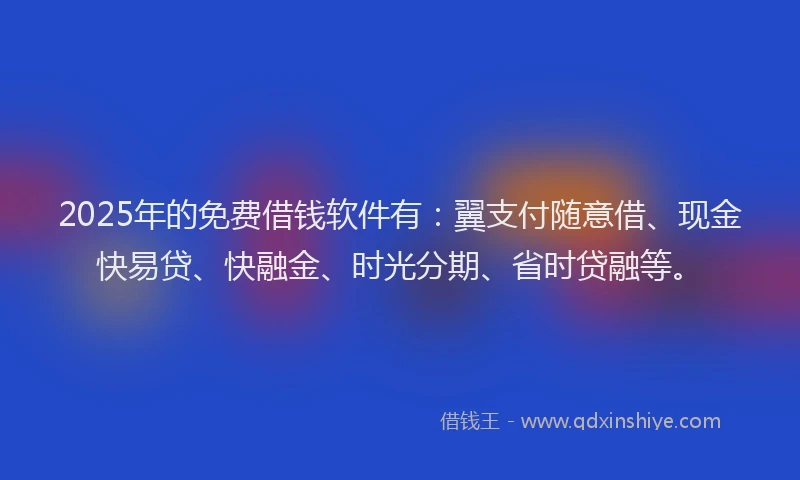 2025年的免费借钱软件有：翼支付随意借、现金快易贷、快融金、时光分期、省时贷融等。