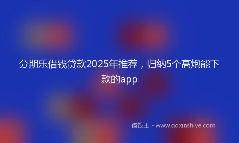 分期乐借钱贷款2025年推荐，归纳5个高炮能下款的app