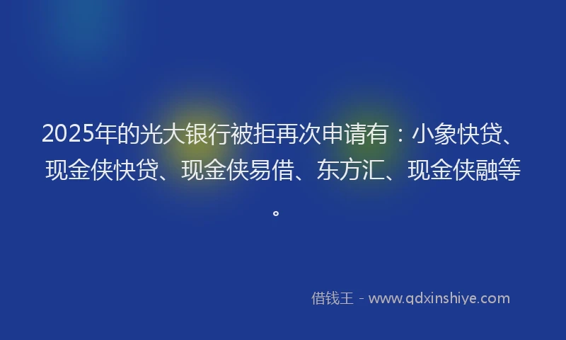 2025年的光大银行被拒再次申请有：小象快贷、现金侠快贷、现金侠易借、东方汇、现金侠融等。