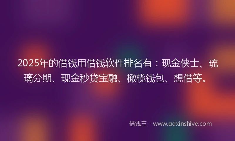 2025年的借钱用借钱软件排名有：现金侠士、琉璃分期、现金秒贷宝融、橄榄钱包、想借等。
