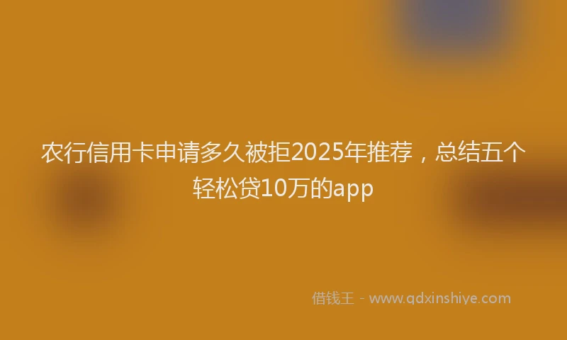 农行信用卡申请多久被拒2025年推荐，总结五个轻松贷10万的app