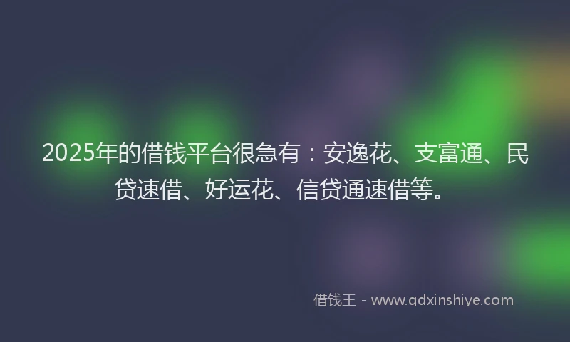 2025年的借钱平台很急有：安逸花、支富通、民贷速借、好运花、信贷通速借等。