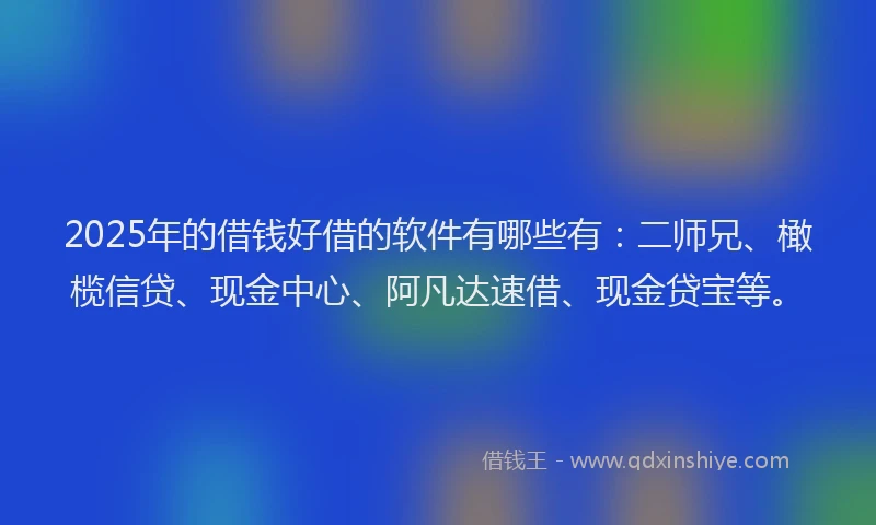 2025年的借钱好借的软件有哪些有：二师兄、橄榄信贷、现金中心、阿凡达速借、现金贷宝等。