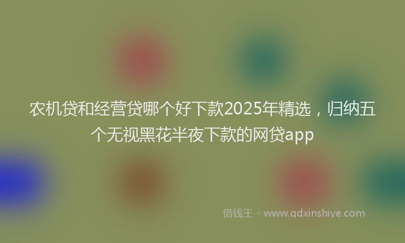 农机贷和经营贷哪个好下款2025年精选，归纳五个无视黑花半夜下款的网贷app
