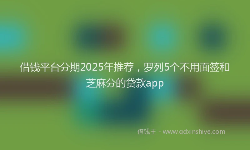 借钱平台分期2025年推荐，罗列5个不用面签和芝麻分的贷款app