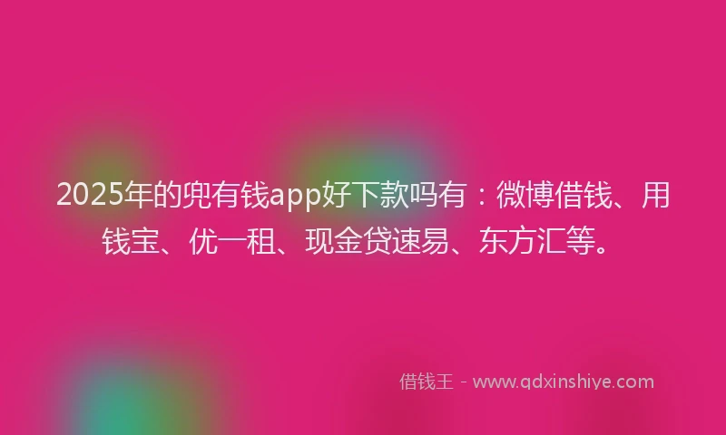 2025年的兜有钱app好下款吗有：微博借钱、用钱宝、优一租、现金贷速易、东方汇等。